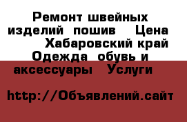 Ремонт швейных изделий, пошив. › Цена ­ 200 - Хабаровский край Одежда, обувь и аксессуары » Услуги   